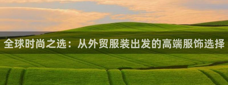 星欧娱乐的官方网站：全球时尚之选：从外贸