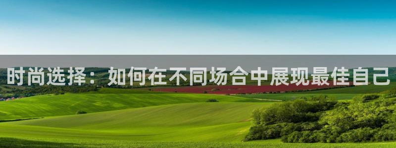 星欧娱乐登录注册：时尚选择：如何在不同场