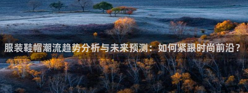 星欧娱乐平台是否靠谱：服装鞋帽潮流趋势分